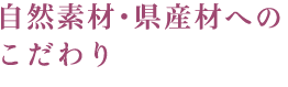 自然素材・県産材への こだわり